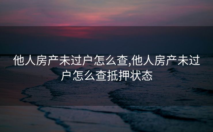 他人房产未过户怎么查,他人房产未过户怎么查抵押状态
