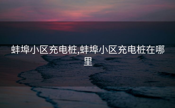 蚌埠小区充电桩,蚌埠小区充电桩在哪里