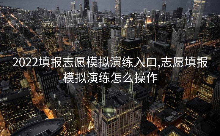 2022填报志愿模拟演练入口,志愿填报模拟演练怎么操作