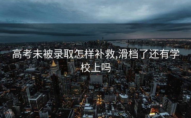 高考未被录取怎样补救,滑档了还有学校上吗