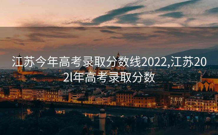 江苏今年高考录取分数线2022,江苏202l年高考录取分数