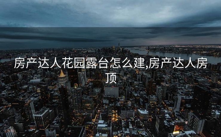 房产达人花园露台怎么建,房产达人房顶