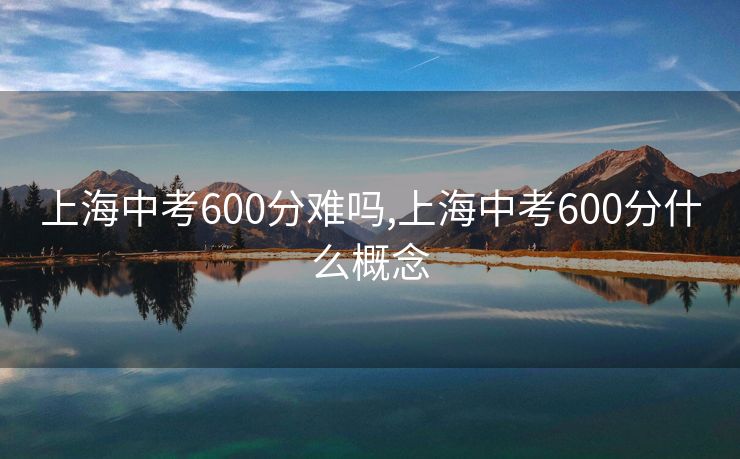 上海中考600分难吗,上海中考600分什么概念