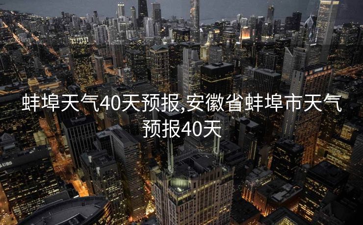 蚌埠天气40天预报,安徽省蚌埠市天气预报40天