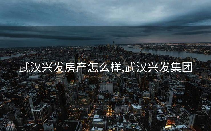 武汉兴发房产怎么样,武汉兴发集团