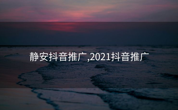 静安抖音推广,2021抖音推广