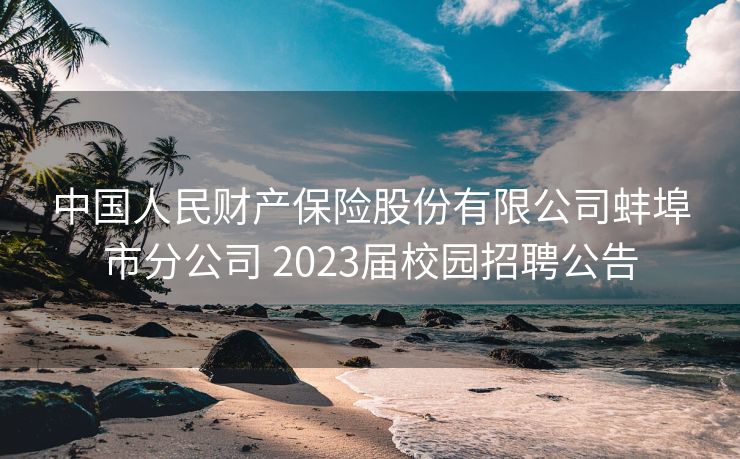 中国人民财产保险股份有限公司蚌埠市分公司 2023届校园招聘公告