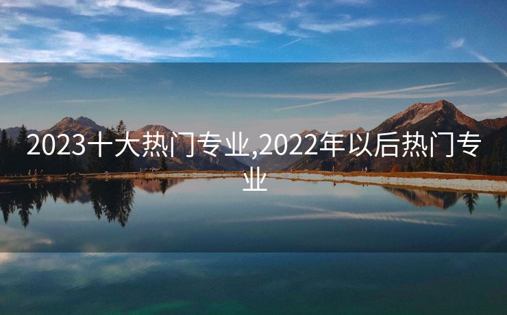 2023十大热门专业,2022年以后热门专业