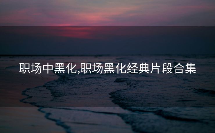 职场中黑化,职场黑化经典片段合集