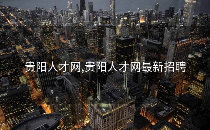贵阳人才网,贵阳人才网最新招聘