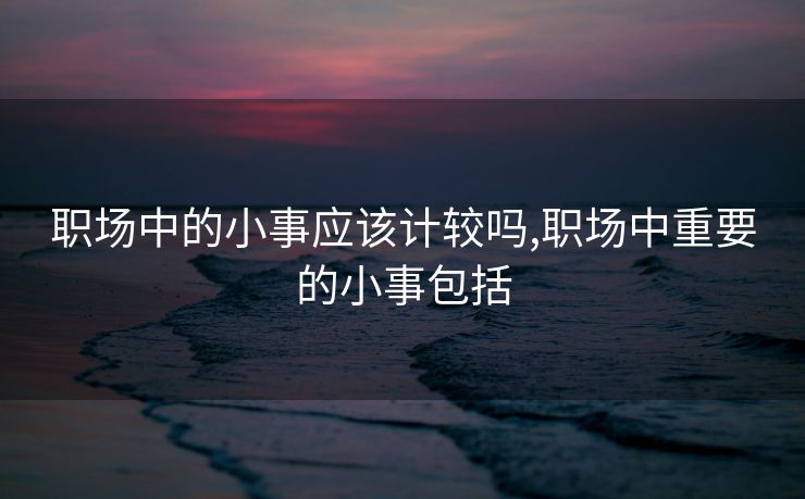 职场中的小事应该计较吗,职场中重要的小事包括