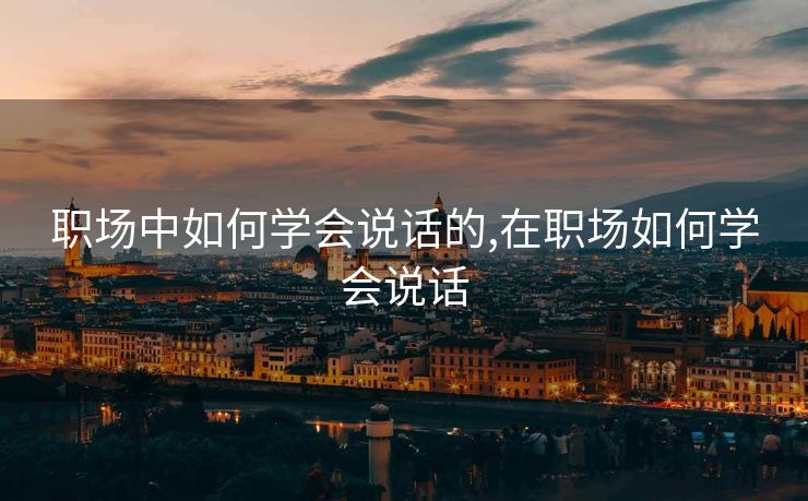 职场中如何学会说话的,在职场如何学会说话