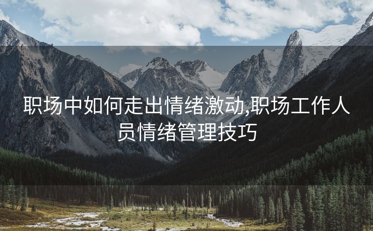 职场中如何走出情绪激动,职场工作人员情绪管理技巧