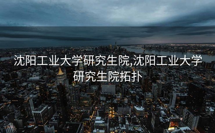 沈阳工业大学研究生院,沈阳工业大学研究生院拓扑
