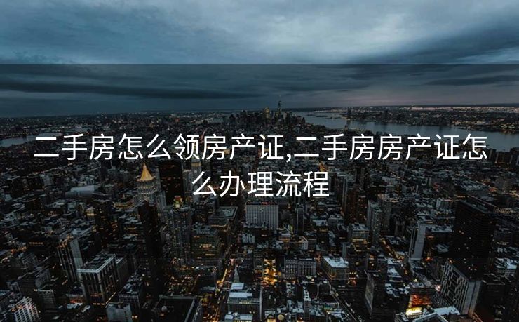 二手房怎么领房产证,二手房房产证怎么办理流程
