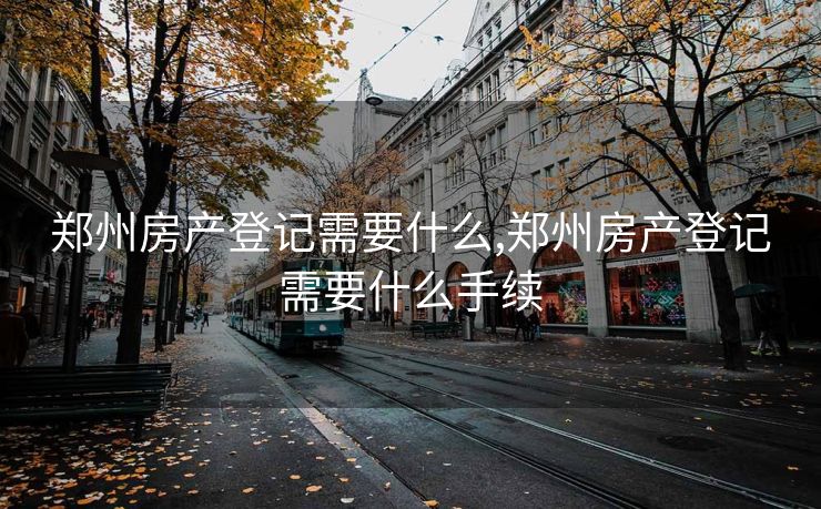 郑州房产登记需要什么,郑州房产登记需要什么手续