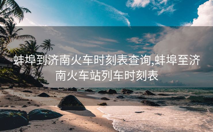 蚌埠到济南火车时刻表查询,蚌埠至济南火车站列车时刻表