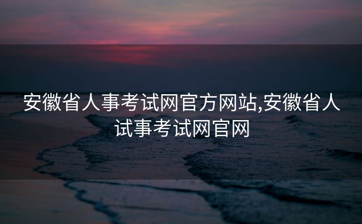 安徽省人事考试网官方网站,安徽省人试事考试网官网