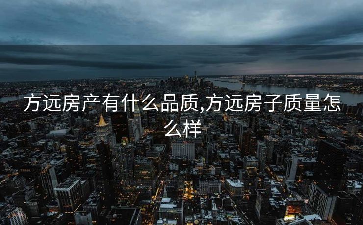方远房产有什么品质,方远房子质量怎么样 方远房产有什么品质,方远房子质量怎么样