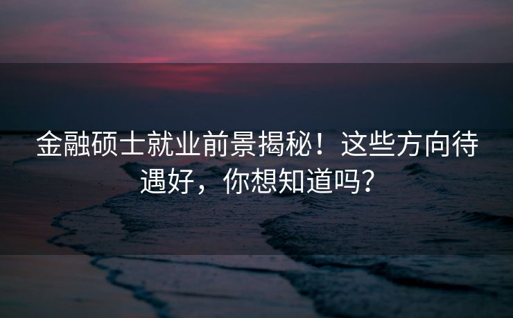 金融硕士就业前景揭秘！这些方向待遇好，你想知道吗？