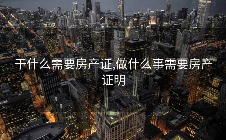 干什么需要房产证,做什么事需要房产证明