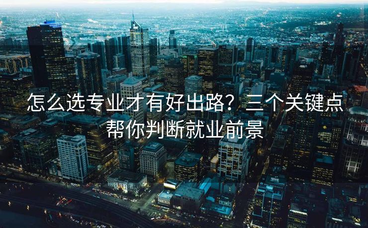怎么选专业才有好出路？三个关键点帮你判断就业前景
