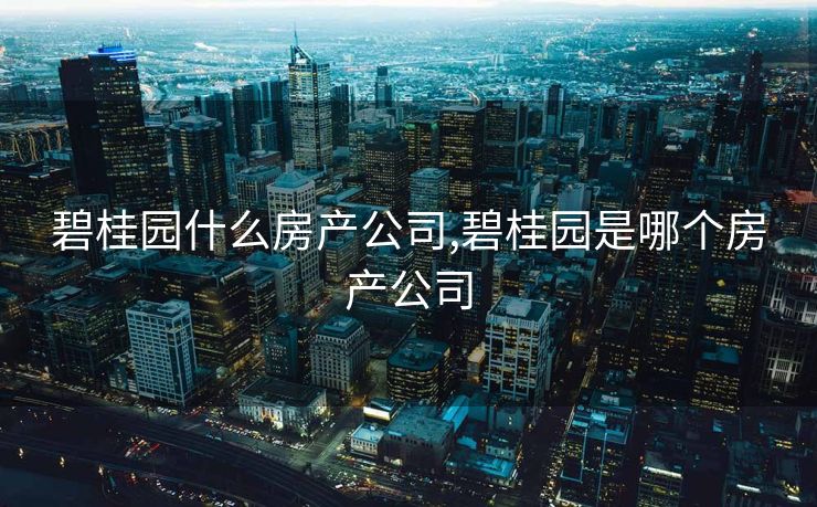 碧桂园什么房产公司,碧桂园是哪个房产公司