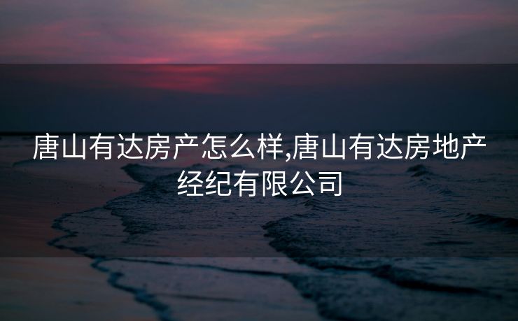 唐山有达房产怎么样,唐山有达房地产经纪有限公司 唐山有达房产怎么样,唐山有达房地产经纪有限公司