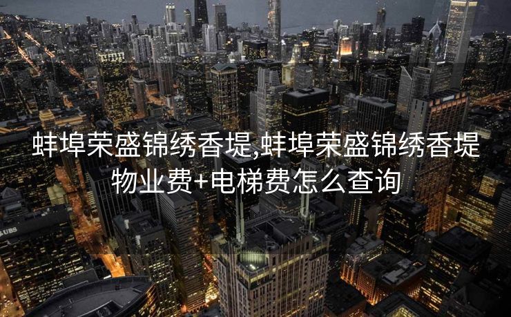 蚌埠荣盛锦绣香堤,蚌埠荣盛锦绣香堤物业费+电梯费怎么查询
