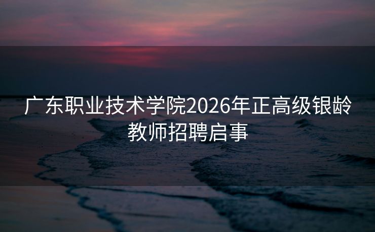广东职业技术学院2026年正高级银龄教师招聘启事