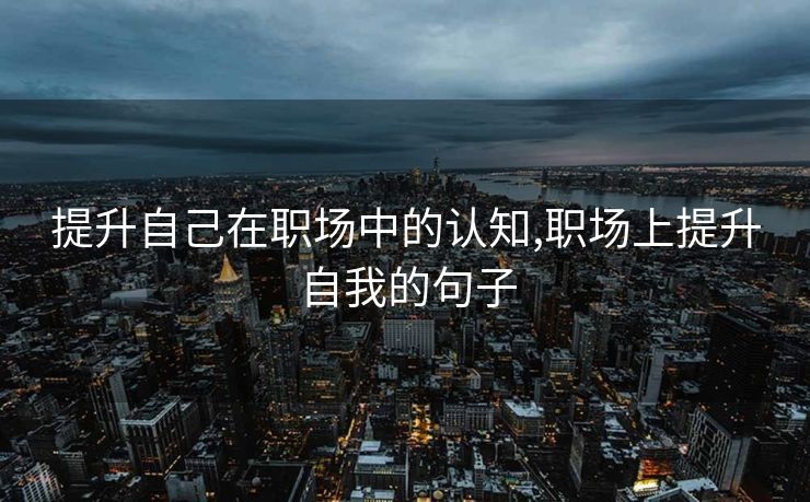 提升自己在职场中的认知,职场上提升自我的句子
