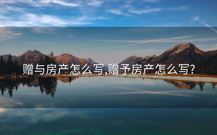 赠与房产怎么写,赠予房产怎么写?