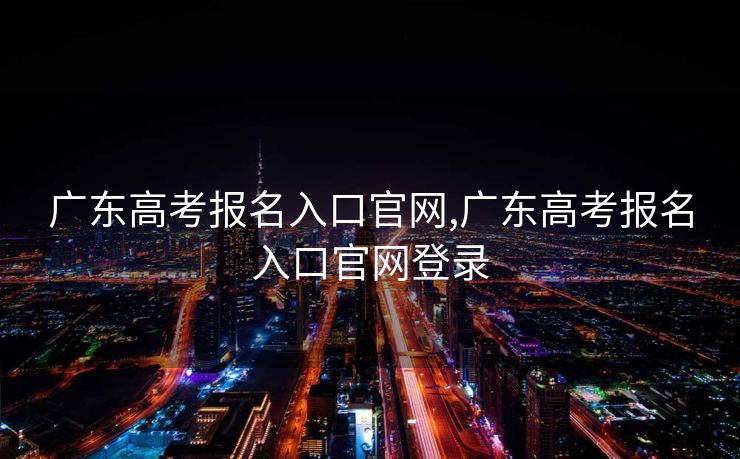 广东高考报名入口官网,广东高考报名入口官网登录