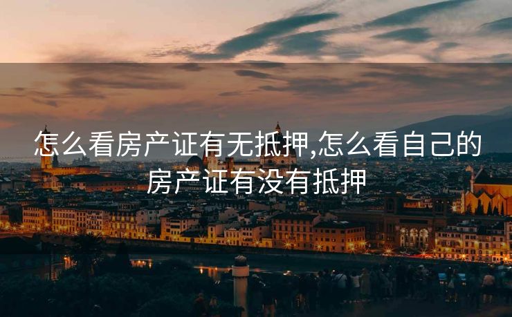 怎么看房产证有无抵押,怎么看自己的房产证有没有抵押 怎么看房产证有无抵押,怎么看自己的房产证有没有抵押