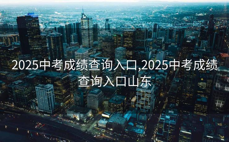 2025中考成绩查询入口,2025中考成绩查询入口山东