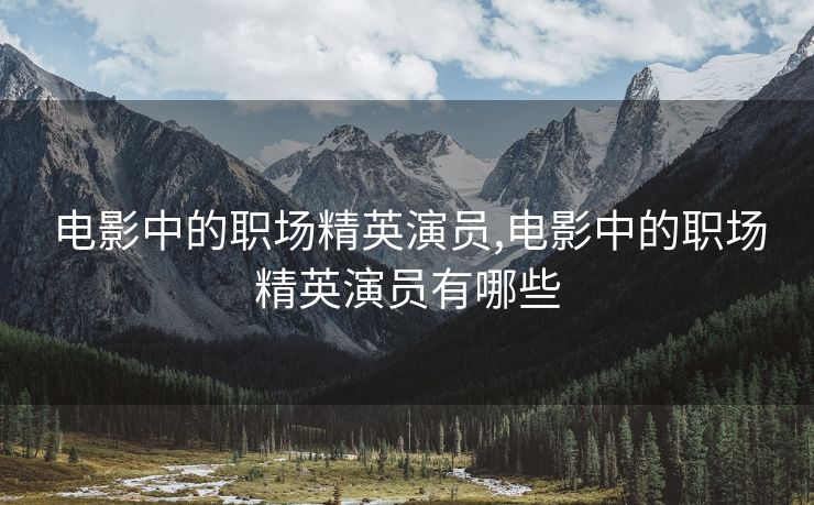 电影中的职场精英演员,电影中的职场精英演员有哪些