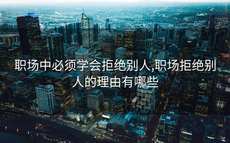 职场中必须学会拒绝别人,职场拒绝别人的理由有哪些