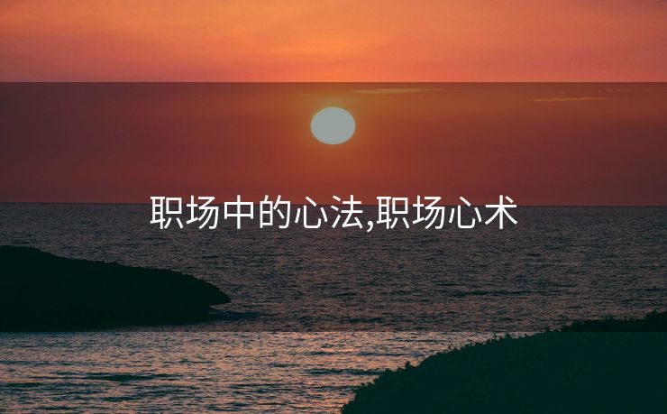 职场中的心法,职场心术 职场中的心法,职场心术