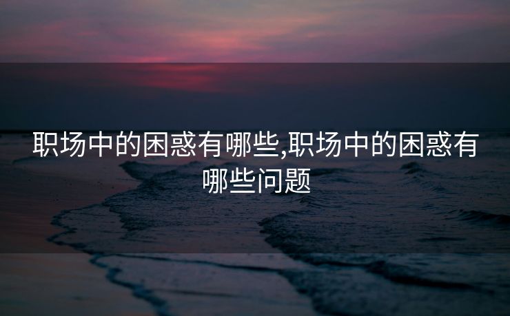 职场中的困惑有哪些,职场中的困惑有哪些问题