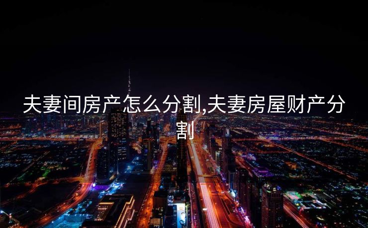夫妻间房产怎么分割,夫妻房屋财产分割