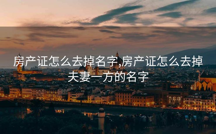 房产证怎么去掉名字,房产证怎么去掉夫妻一方的名字