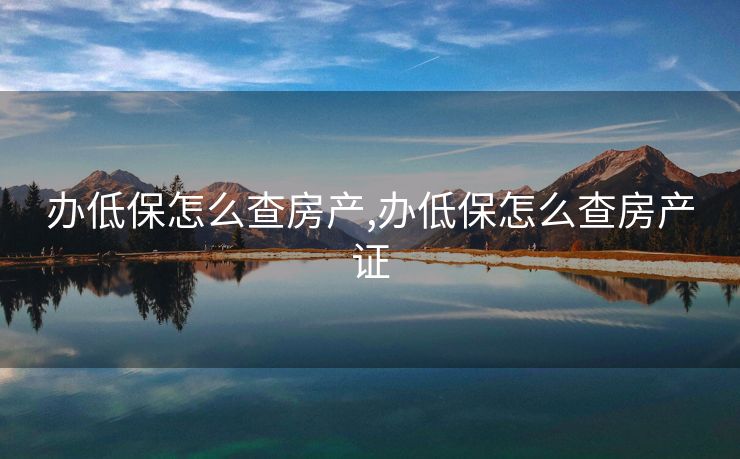 办低保怎么查房产,办低保怎么查房产证