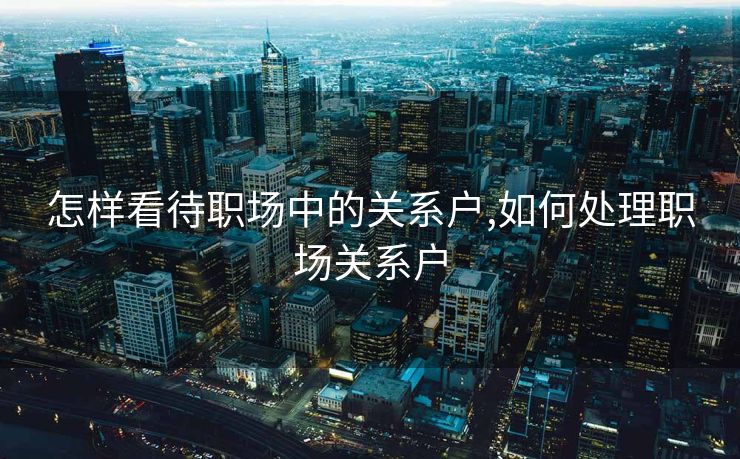 怎样看待职场中的关系户,如何处理职场关系户
