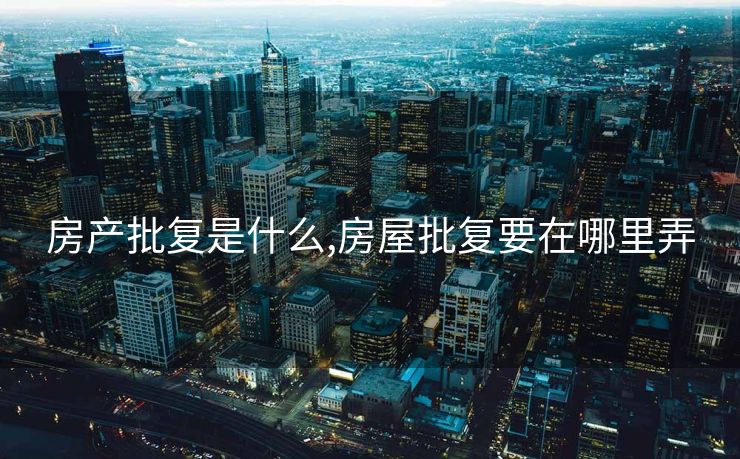 房产批复是什么,房屋批复要在哪里弄