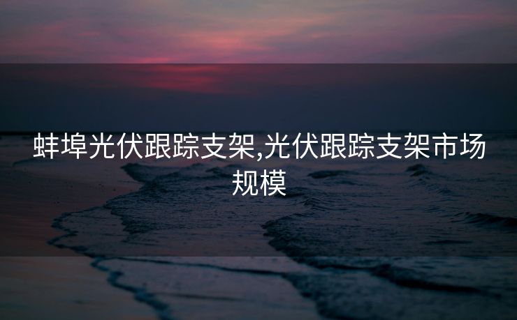 蚌埠光伏跟踪支架,光伏跟踪支架市场规模