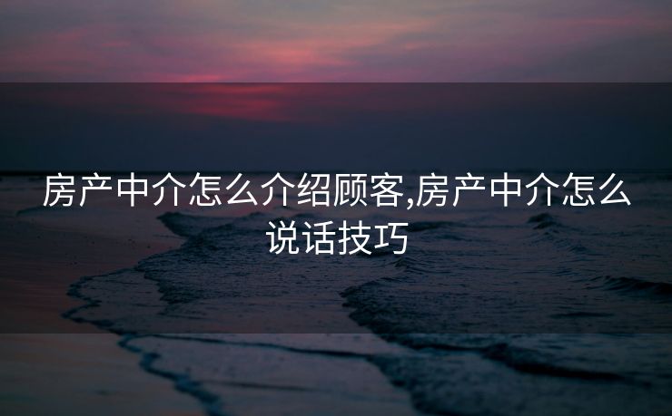 房产中介怎么介绍顾客,房产中介怎么说话技巧