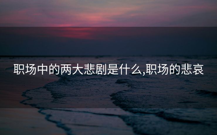 职场中的两大悲剧是什么,职场的悲哀