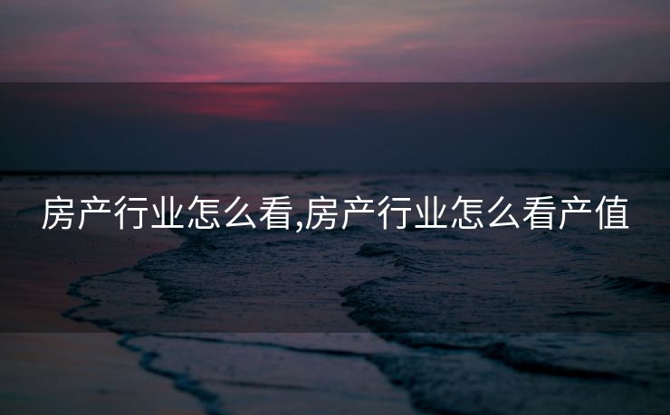 房产行业怎么看,房产行业怎么看产值