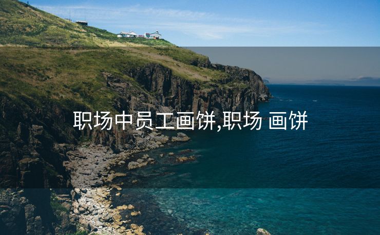 职场中员工画饼,职场 画饼 职场中员工画饼,职场 画饼