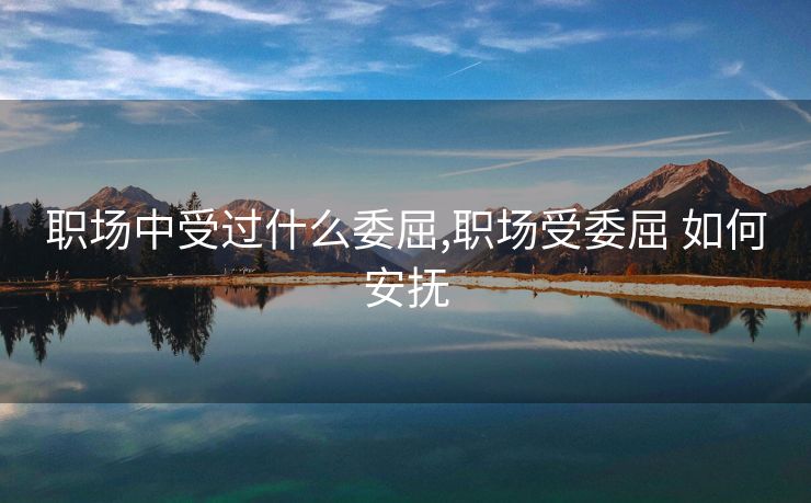 职场中受过什么委屈,职场受委屈 如何安抚